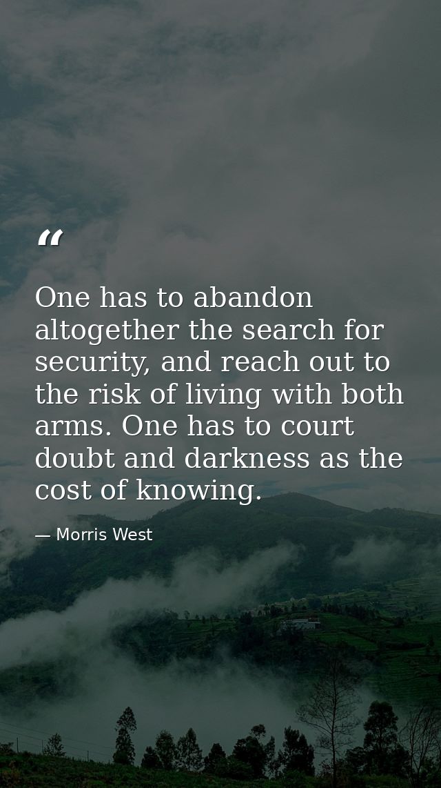 One has to abandon altogether the search for security, and reach out to the risk of living with both arms. One has to co — Morris West