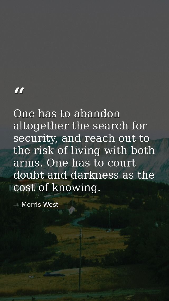 One has to abandon altogether the search for security, and reach out to the risk of living with both arms. One has to co — Morris West