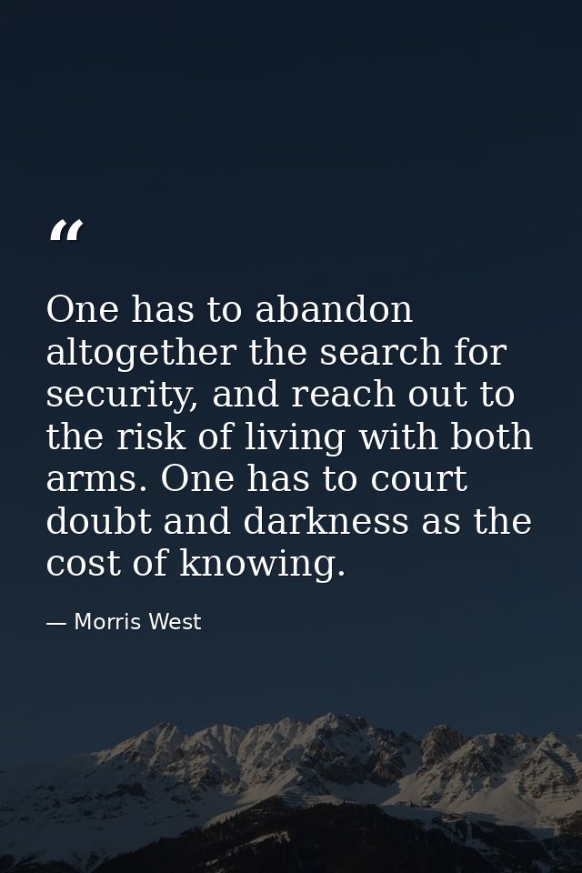 One has to abandon altogether the search for security, and reach out to the risk of living with both arms. One has to co — Morris West
