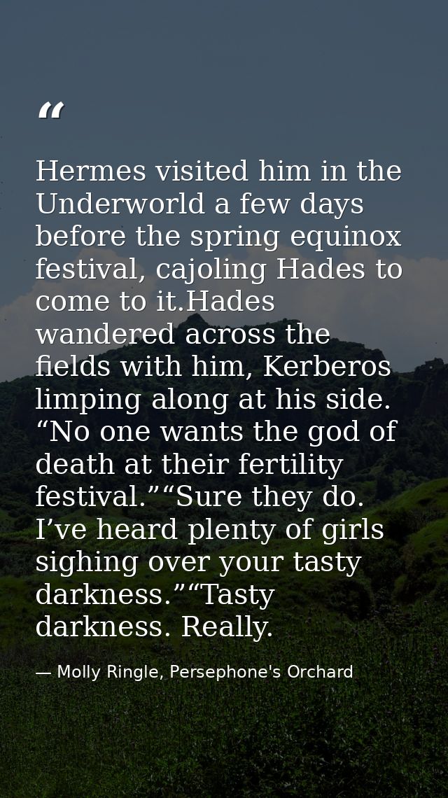 Hermes visited him in the Underworld a few days before the spring equinox festival, cajoling Hades to come to it.Hades w — Molly Ringle, Persephone's Orchard
