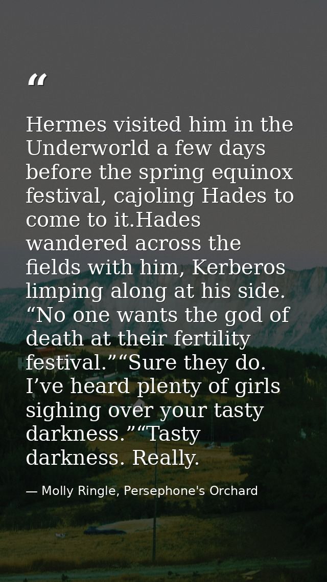 Hermes visited him in the Underworld a few days before the spring equinox festival, cajoling Hades to come to it.Hades w — Molly Ringle, Persephone's Orchard
