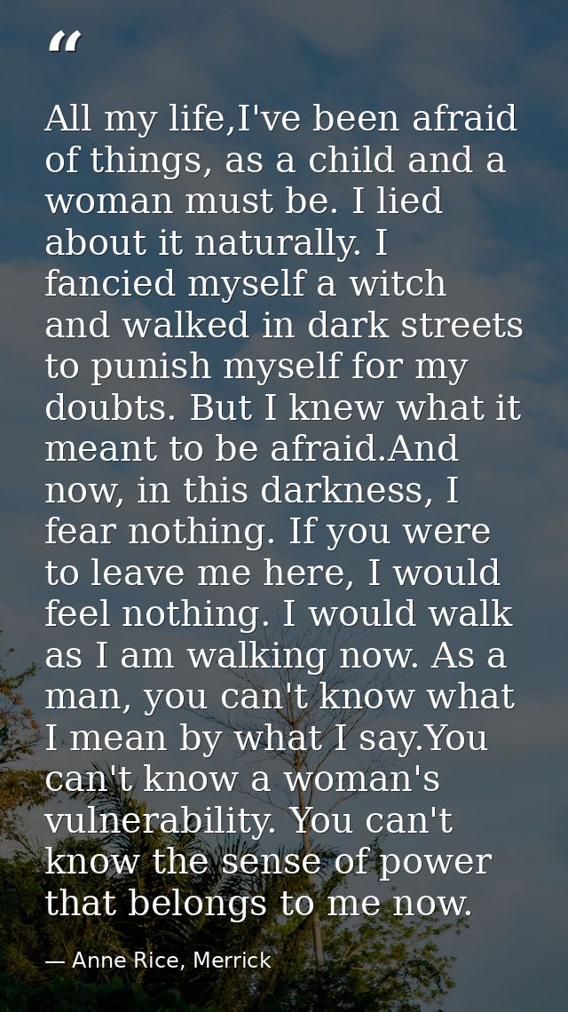 All my life,I've been afraid of things, as a child and a woman must be. I lied about it naturally. I fancied myself a wi — Anne Rice, Merrick