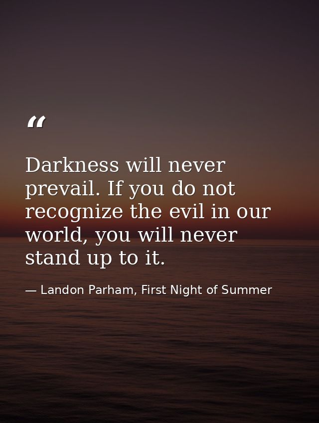 Darkness will never prevail. If you do not recognize the evil in our world, you will never stand up to it. — Landon Parham, First Night of Summer