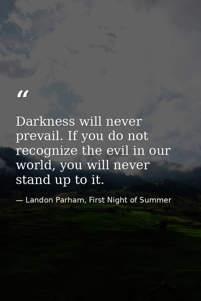 Darkness will never prevail. If you do not recognize the evil in our world, you will never stand up to it. — Landon Parham, First Night of Summer