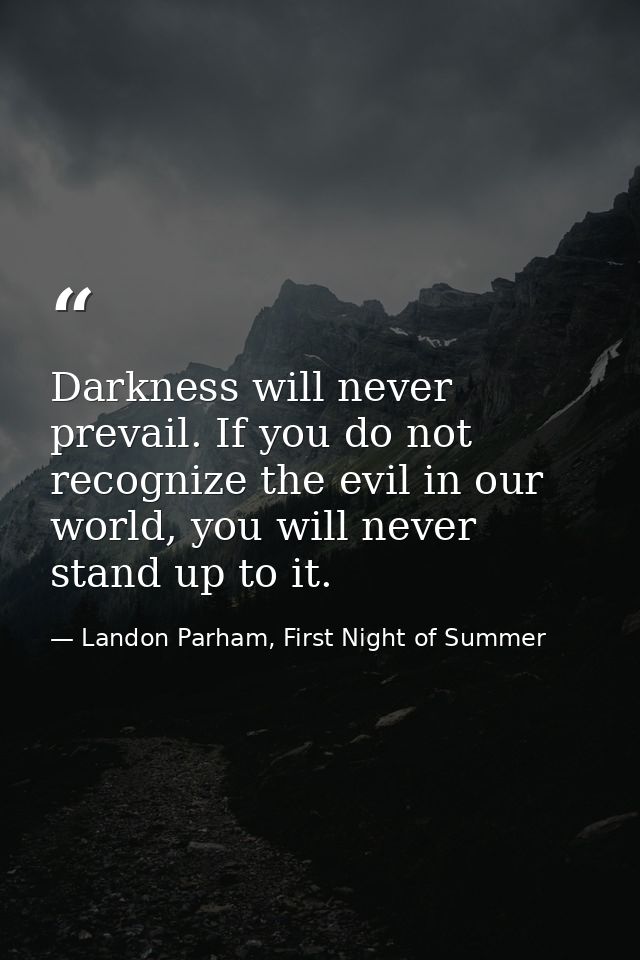 Darkness will never prevail. If you do not recognize the evil in our world, you will never stand up to it. — Landon Parham, First Night of Summer