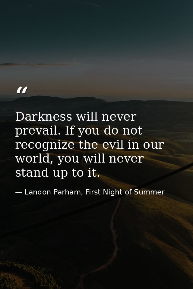 Darkness will never prevail. If you do not recognize the evil in our world, you will never stand up to it. — Landon Parham, First Night of Summer