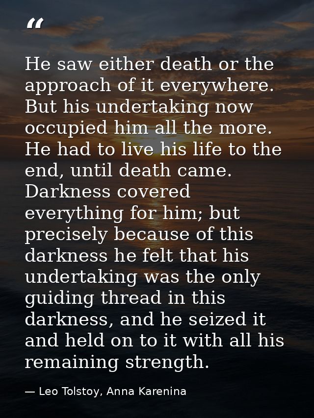 He saw either death or the approach of it everywhere. But his undertaking now occupied him all the more. He had to live  — Leo Tolstoy, Anna Karenina