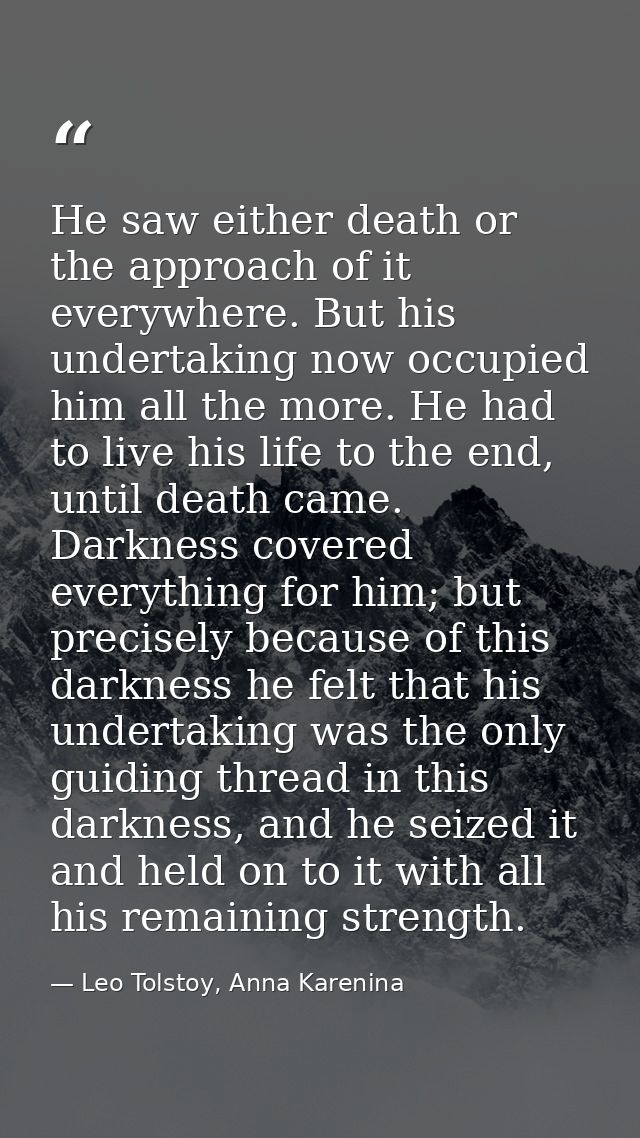 He saw either death or the approach of it everywhere. But his undertaking now occupied him all the more. He had to live  — Leo Tolstoy, Anna Karenina