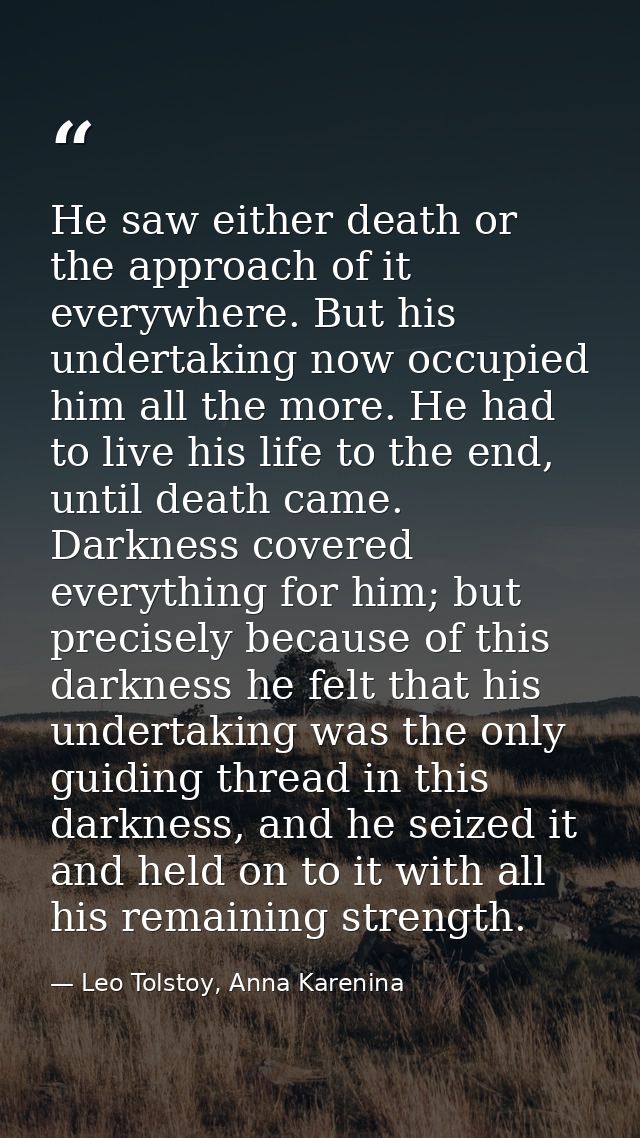 He saw either death or the approach of it everywhere. But his undertaking now occupied him all the more. He had to live  — Leo Tolstoy, Anna Karenina