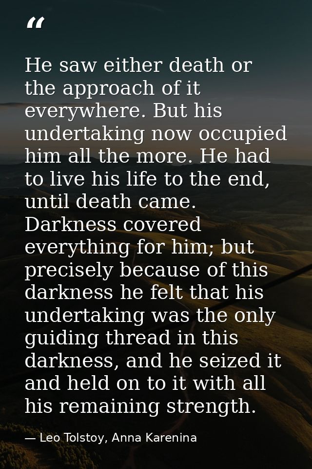 He saw either death or the approach of it everywhere. But his undertaking now occupied him all the more. He had to live  — Leo Tolstoy, Anna Karenina