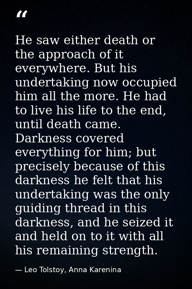 He saw either death or the approach of it everywhere. But his undertaking now occupied him all the more. He had to live  — Leo Tolstoy, Anna Karenina
