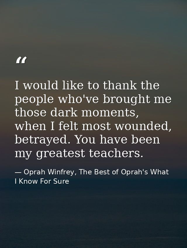 I would like to thank the people who've brought me those dark moments, when I felt most wounded, betrayed. You have been — Oprah Winfrey, The Best of Oprah's What I Know For Sure