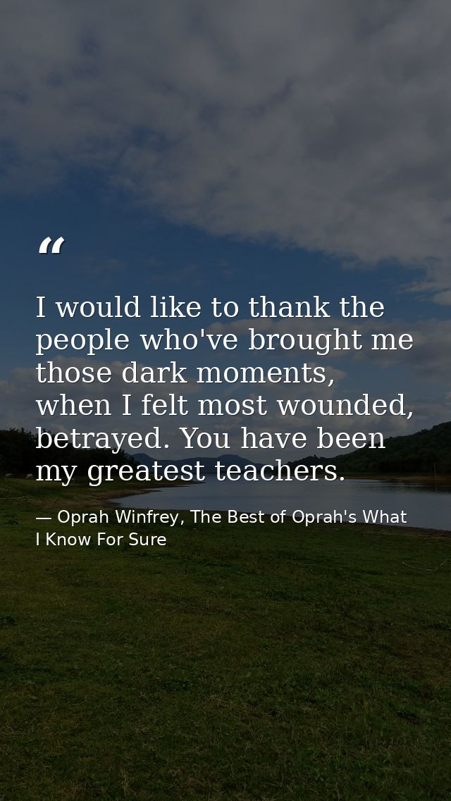 I would like to thank the people who've brought me those dark moments, when I felt most wounded, betrayed. You have been — Oprah Winfrey, The Best of Oprah's What I Know For Sure