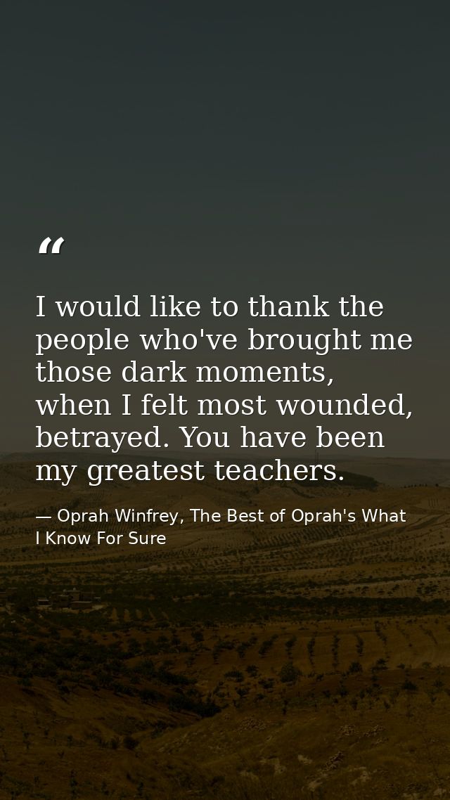 I would like to thank the people who've brought me those dark moments, when I felt most wounded, betrayed. You have been — Oprah Winfrey, The Best of Oprah's What I Know For Sure