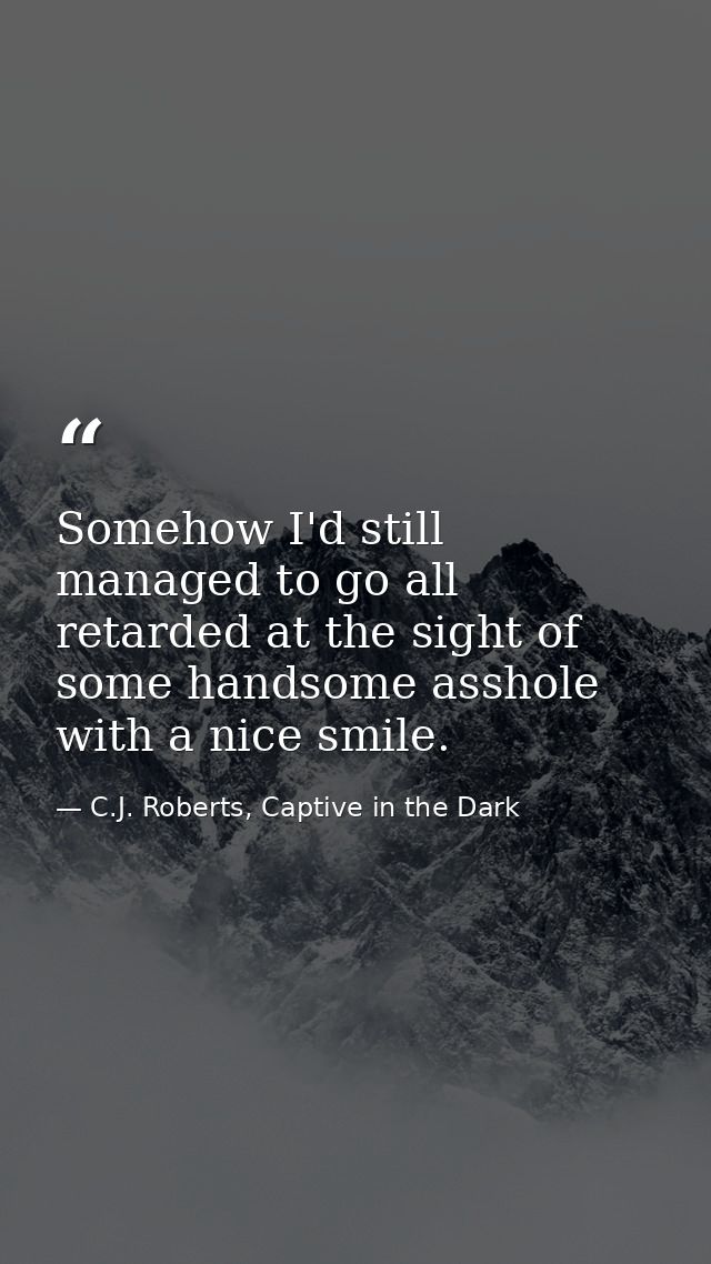 Somehow I'd still managed to go all retarded at the sight of some handsome asshole with a nice smile. — C.J. Roberts, Captive in the Dark