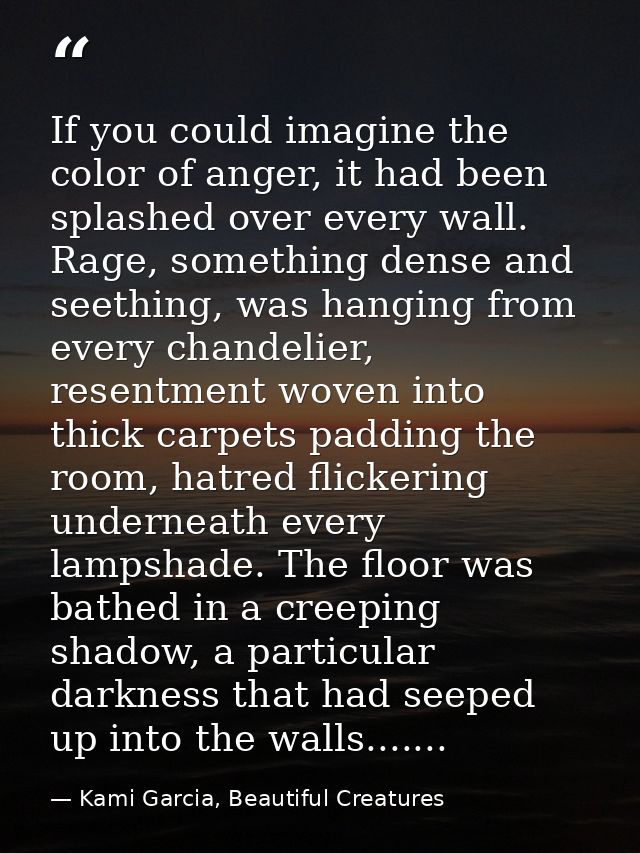 If you could imagine the color of anger, it had been splashed over every wall. Rage, something dense and seething, was h — Kami Garcia, Beautiful Creatures