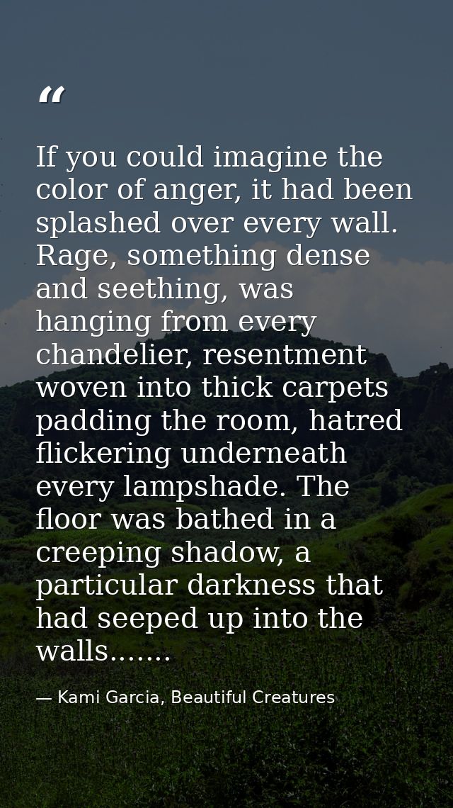If you could imagine the color of anger, it had been splashed over every wall. Rage, something dense and seething, was h — Kami Garcia, Beautiful Creatures