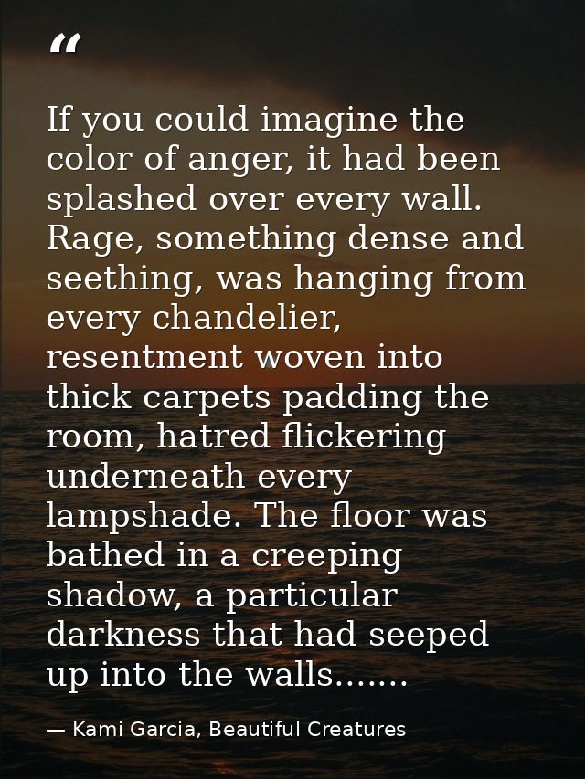 If you could imagine the color of anger, it had been splashed over every wall. Rage, something dense and seething, was h — Kami Garcia, Beautiful Creatures