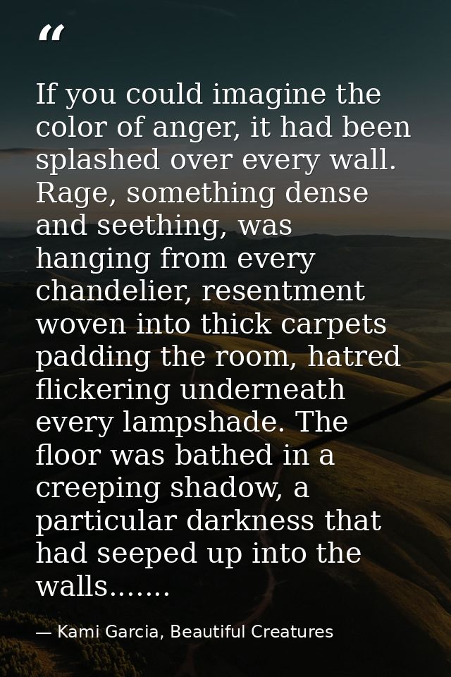 If you could imagine the color of anger, it had been splashed over every wall. Rage, something dense and seething, was h — Kami Garcia, Beautiful Creatures