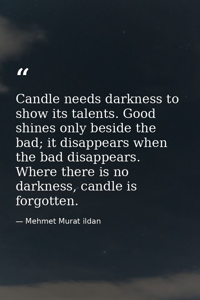 Candle needs darkness to show its talents. Good shines only beside the bad; it disappears when the bad disappears. Where — Mehmet Murat ildan