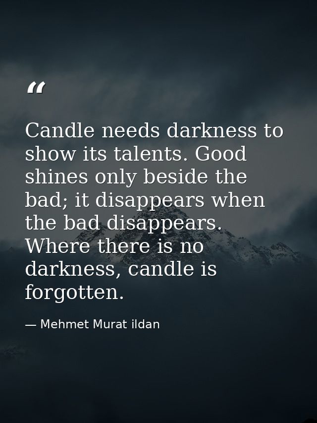 Candle needs darkness to show its talents. Good shines only beside the bad; it disappears when the bad disappears. Where — Mehmet Murat ildan