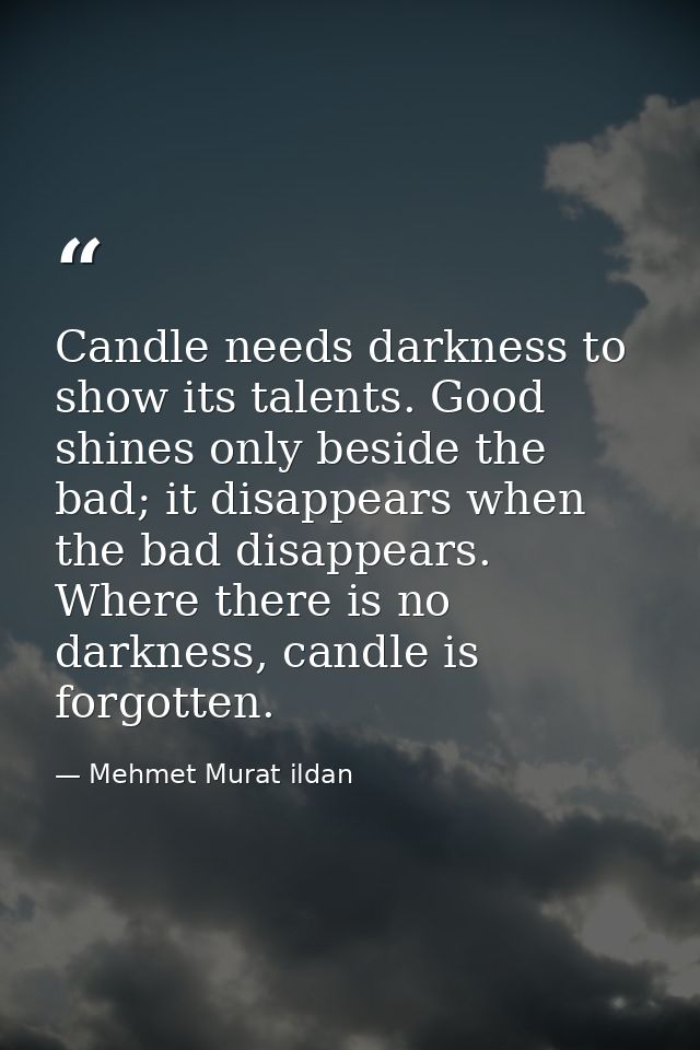 Candle needs darkness to show its talents. Good shines only beside the bad; it disappears when the bad disappears. Where — Mehmet Murat ildan