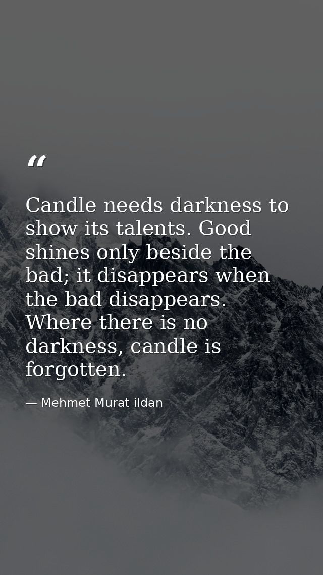 Candle needs darkness to show its talents. Good shines only beside the bad; it disappears when the bad disappears. Where — Mehmet Murat ildan
