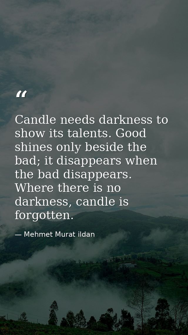Candle needs darkness to show its talents. Good shines only beside the bad; it disappears when the bad disappears. Where — Mehmet Murat ildan