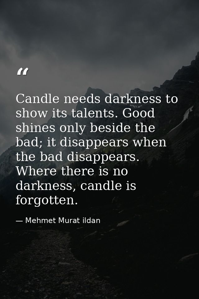 Candle needs darkness to show its talents. Good shines only beside the bad; it disappears when the bad disappears. Where — Mehmet Murat ildan