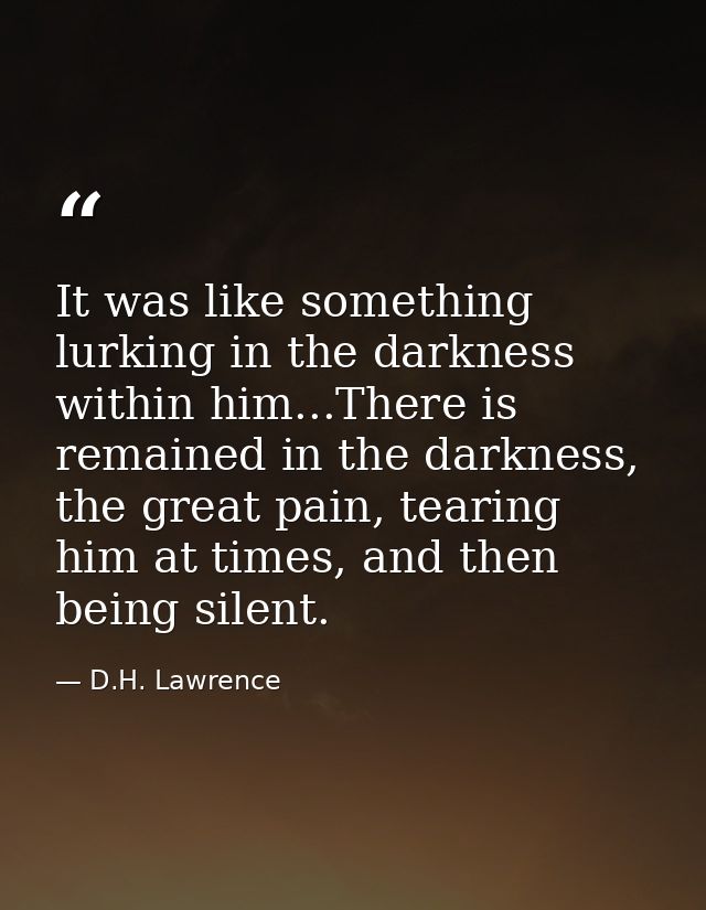It was like something lurking in the darkness within him...There is remained in the darkness, the great pain, tearing hi — D.H. Lawrence