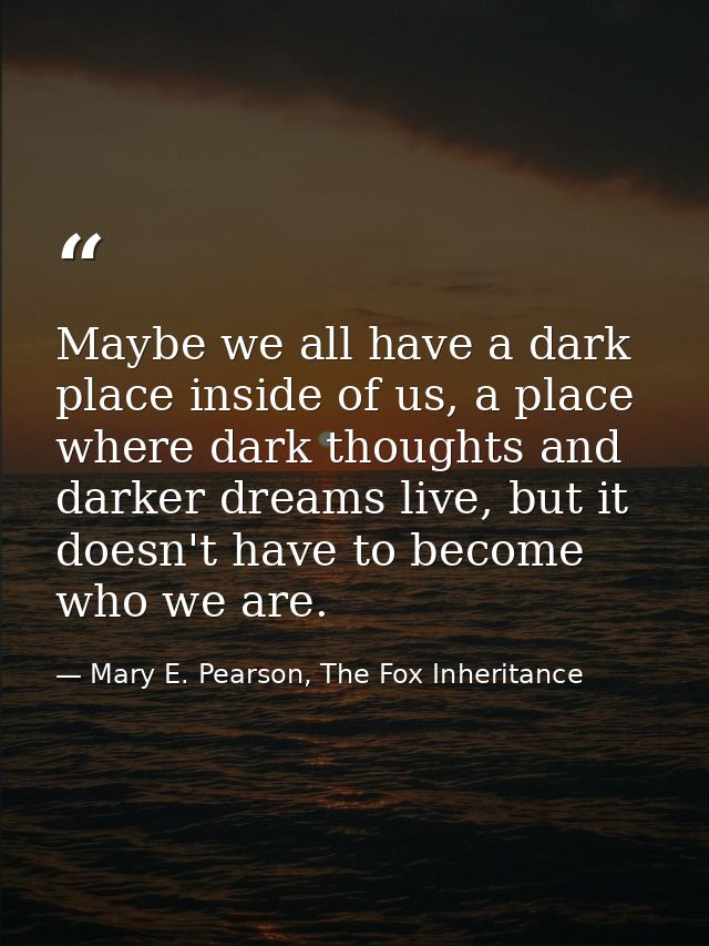 Maybe we all have a dark place inside of us, a place where dark thoughts and darker dreams live, but it doesn't have to  — Mary E. Pearson, The Fox Inheritance