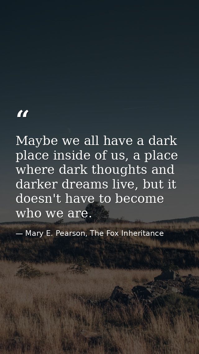 Maybe we all have a dark place inside of us, a place where dark thoughts and darker dreams live, but it doesn't have to  — Mary E. Pearson, The Fox Inheritance
