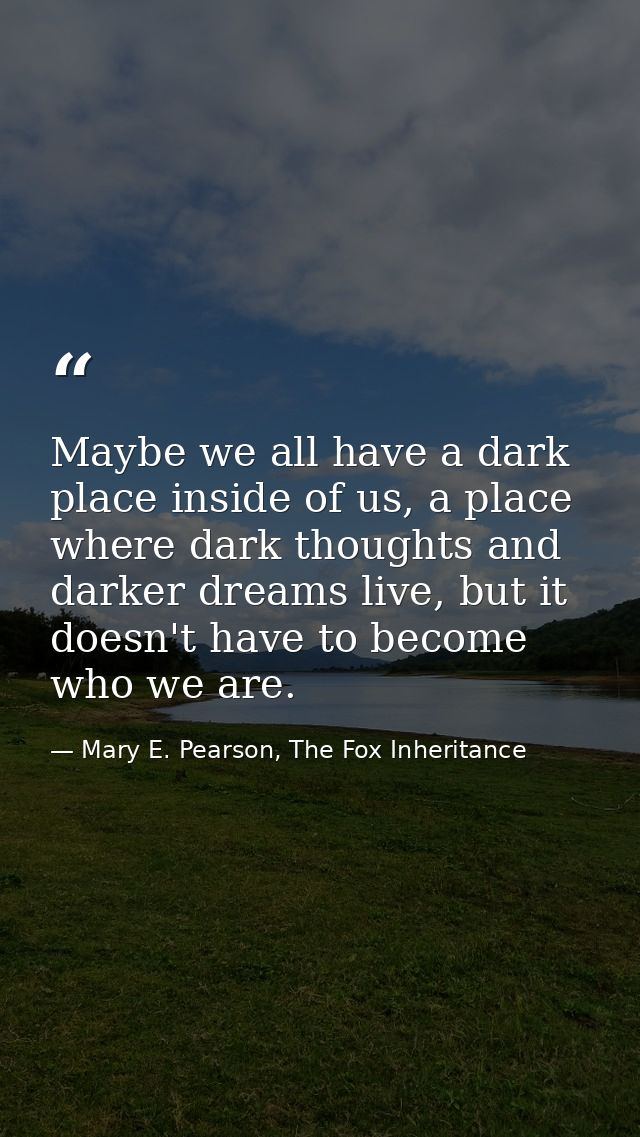 Maybe we all have a dark place inside of us, a place where dark thoughts and darker dreams live, but it doesn't have to  — Mary E. Pearson, The Fox Inheritance