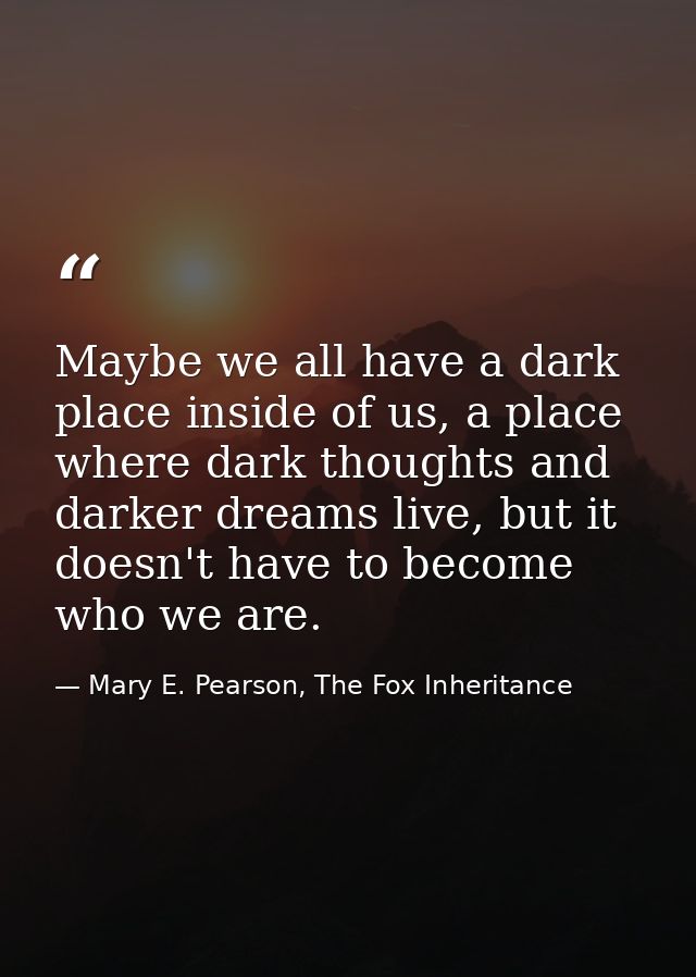 Maybe we all have a dark place inside of us, a place where dark thoughts and darker dreams live, but it doesn't have to  — Mary E. Pearson, The Fox Inheritance