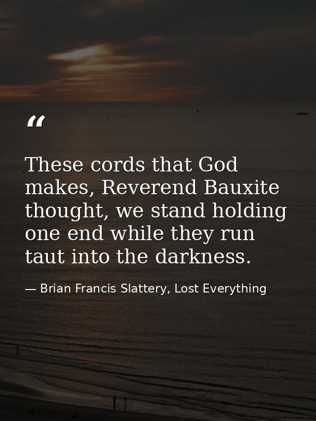 These cords that God makes, Reverend Bauxite thought, we stand holding one end while they run taut into the darkness. — Brian Francis Slattery, Lost Everything