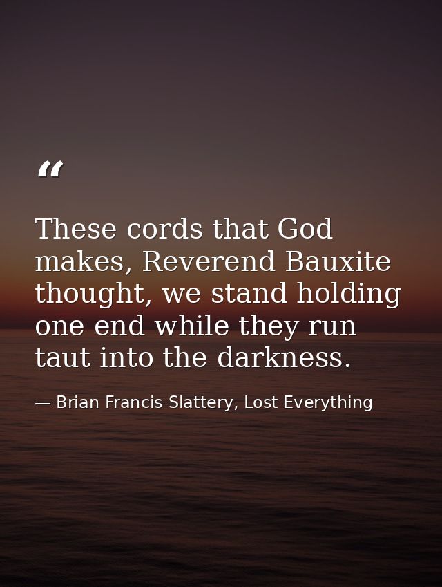 These cords that God makes, Reverend Bauxite thought, we stand holding one end while they run taut into the darkness. — Brian Francis Slattery, Lost Everything