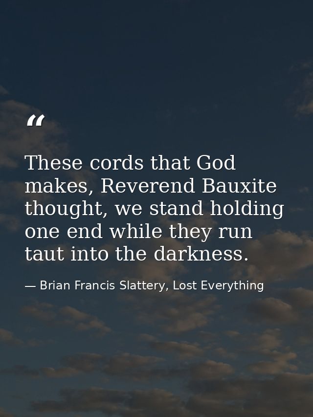 These cords that God makes, Reverend Bauxite thought, we stand holding one end while they run taut into the darkness. — Brian Francis Slattery, Lost Everything