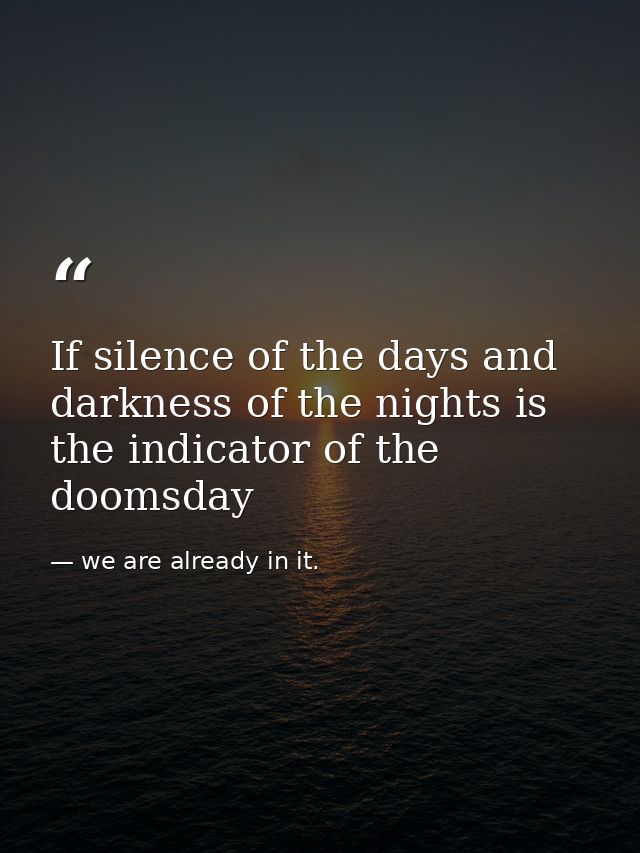 If silence of the days and darkness of the nights is the indicator of the doomsday — we are already in it.