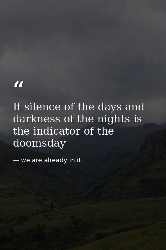 If silence of the days and darkness of the nights is the indicator of the doomsday — we are already in it.