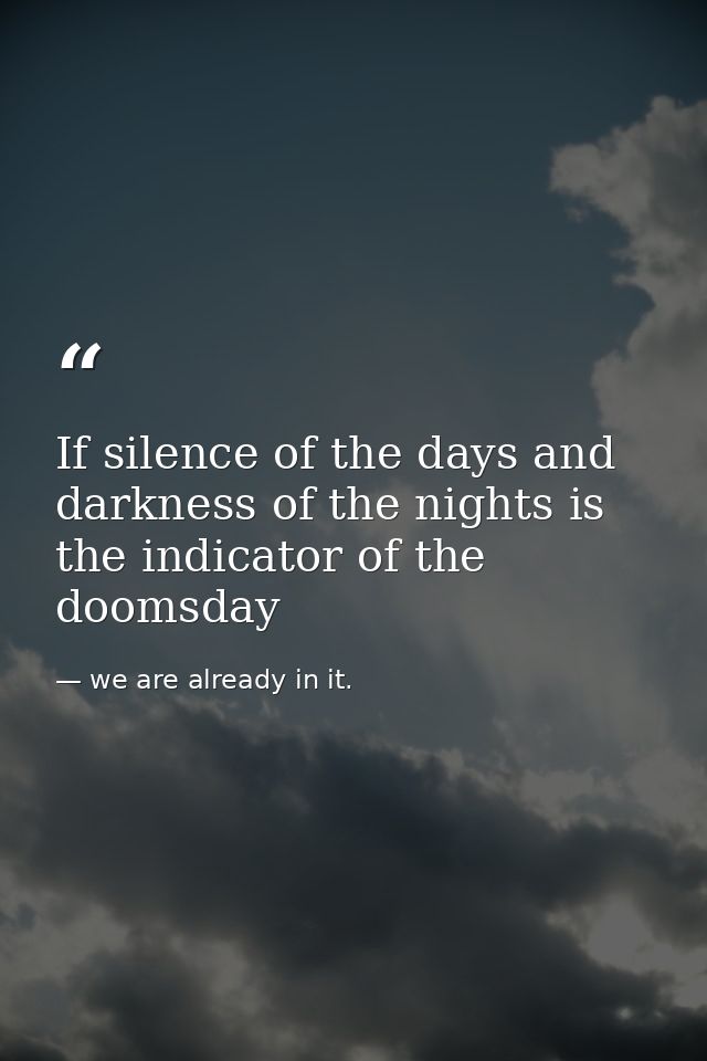 If silence of the days and darkness of the nights is the indicator of the doomsday — we are already in it.