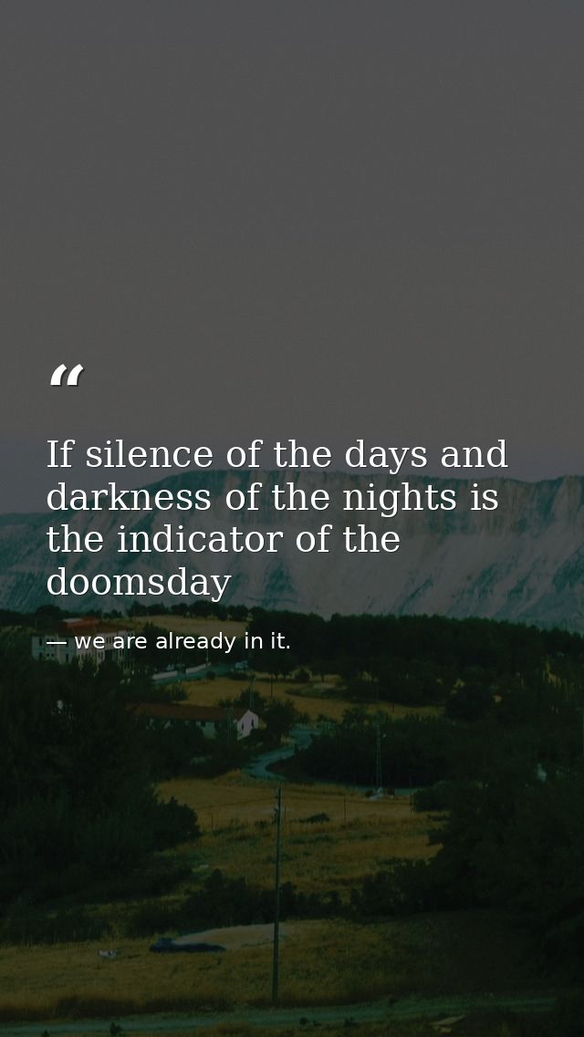 If silence of the days and darkness of the nights is the indicator of the doomsday — we are already in it.