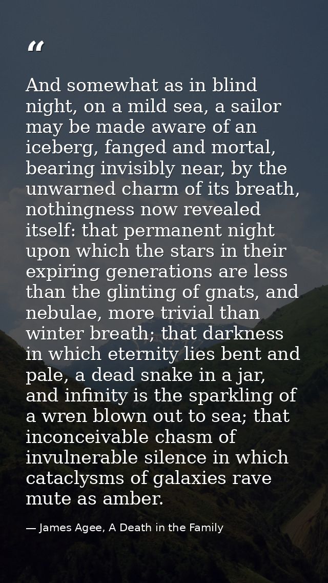 And somewhat as in blind night, on a mild sea, a sailor may be made aware of an iceberg, fanged and mortal, bearing invi — James Agee, A Death in the Family