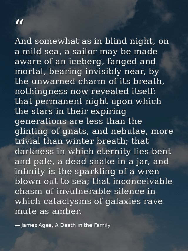 And somewhat as in blind night, on a mild sea, a sailor may be made aware of an iceberg, fanged and mortal, bearing invi — James Agee, A Death in the Family