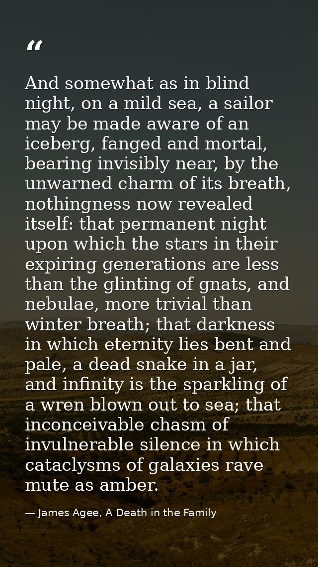 And somewhat as in blind night, on a mild sea, a sailor may be made aware of an iceberg, fanged and mortal, bearing invi — James Agee, A Death in the Family