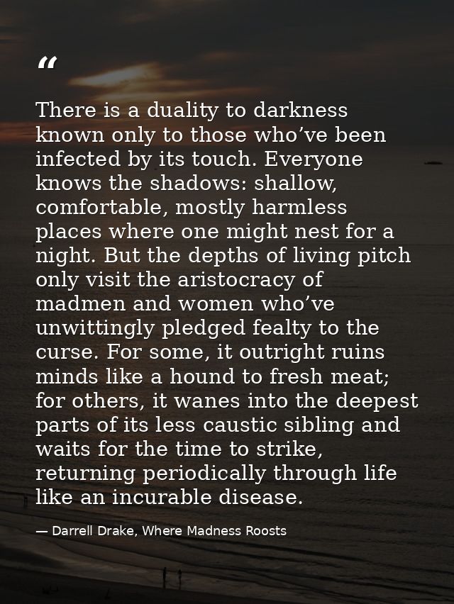 There is a duality to darkness known only to those who’ve been infected by its touch. Everyone knows the shadows: shallo — Darrell Drake, Where Madness Roosts