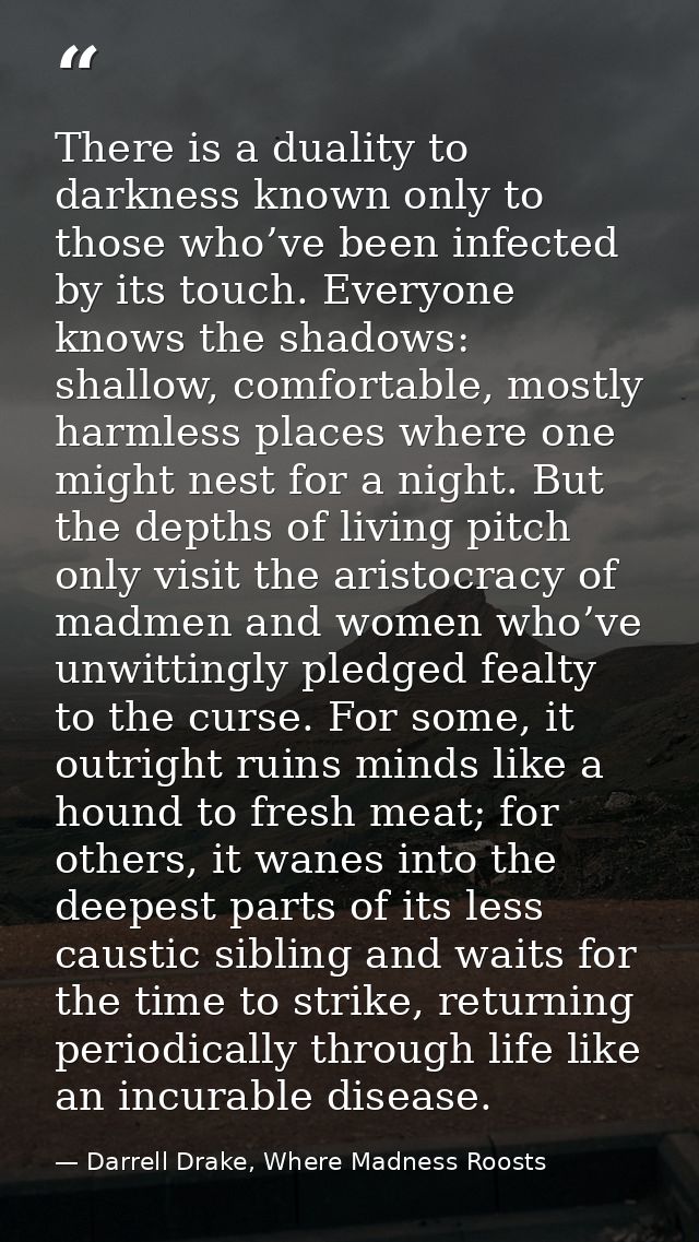 There is a duality to darkness known only to those who’ve been infected by its touch. Everyone knows the shadows: shallo — Darrell Drake, Where Madness Roosts