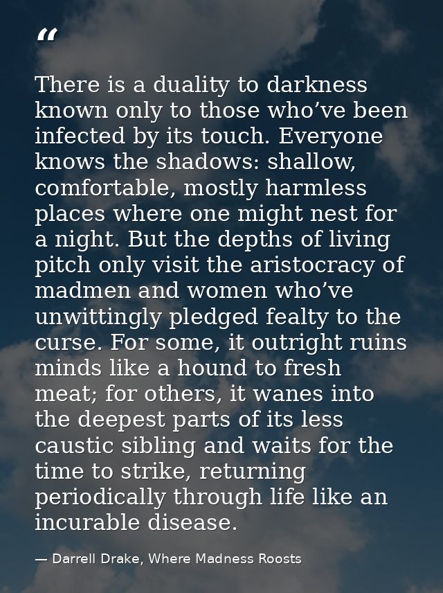 There is a duality to darkness known only to those who’ve been infected by its touch. Everyone knows the shadows: shallo — Darrell Drake, Where Madness Roosts