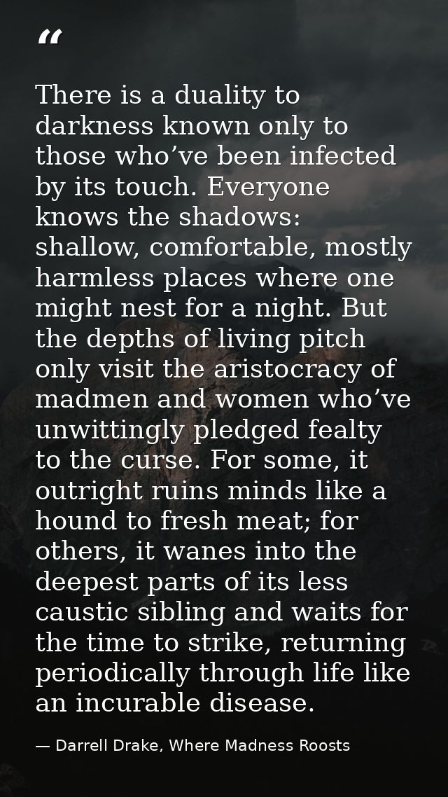There is a duality to darkness known only to those who’ve been infected by its touch. Everyone knows the shadows: shallo — Darrell Drake, Where Madness Roosts