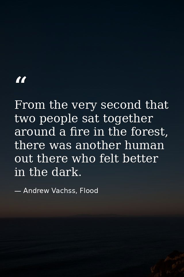 From the very second that two people sat together around a fire in the forest, there was another human out there who fel — Andrew Vachss, Flood