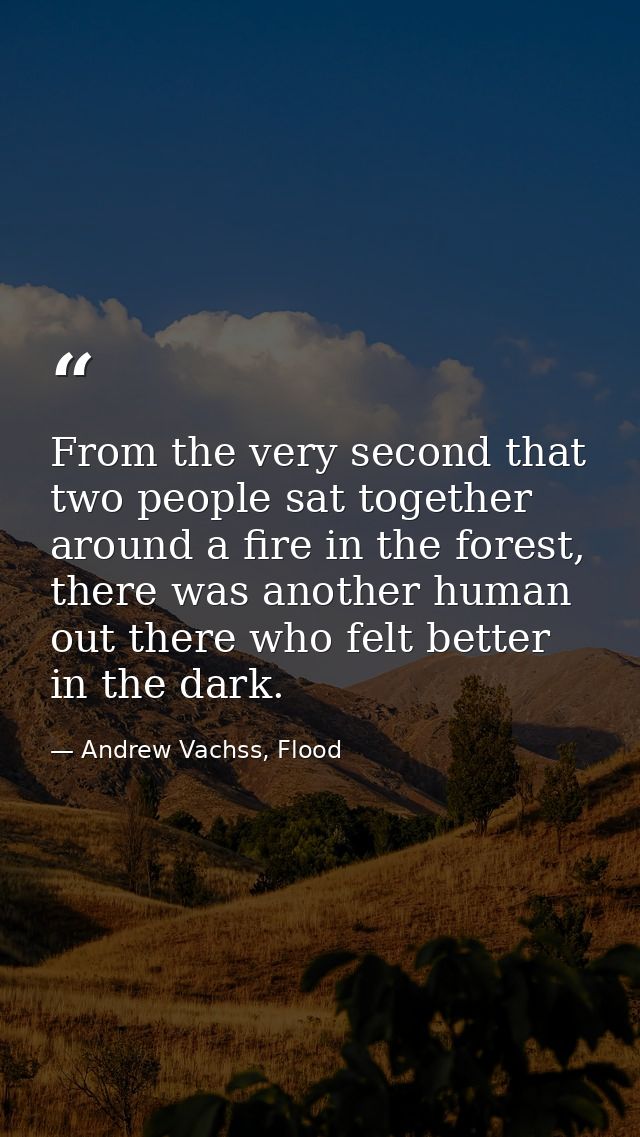From the very second that two people sat together around a fire in the forest, there was another human out there who fel — Andrew Vachss, Flood